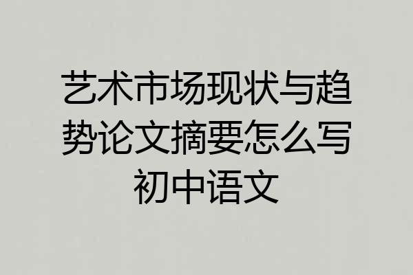 艺术市场现状与趋势论文摘要怎么写初中语文
