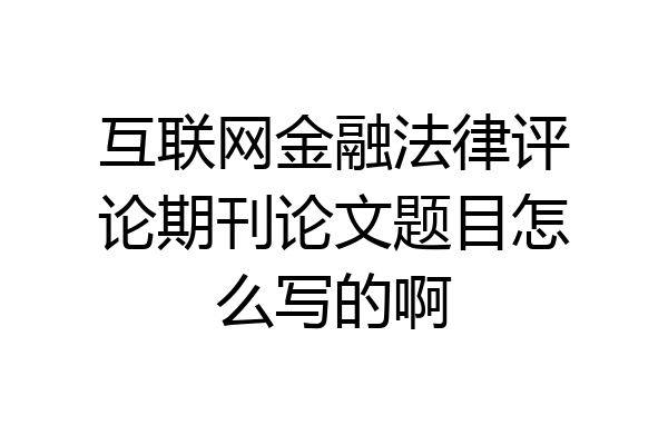 互联网金融法律评论期刊论文题目怎么写的啊