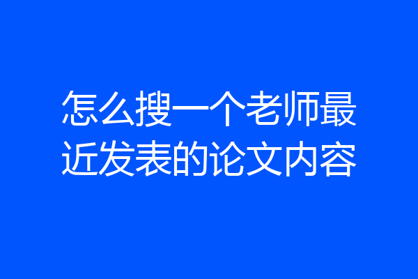 怎么搜一个老师最近发表的论文内容