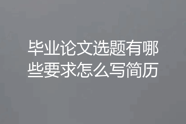 毕业论文选题有哪些要求怎么写简历