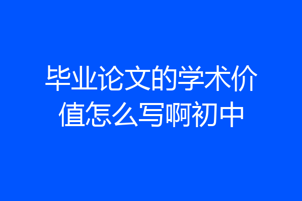毕业论文的学术价值怎么写啊初中