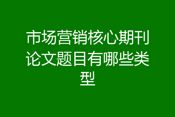 市场营销核心期刊论文题目有哪些类型