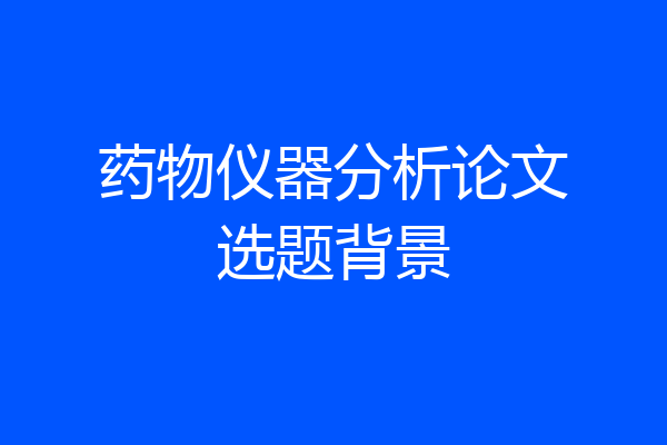 药物仪器分析论文选题背景