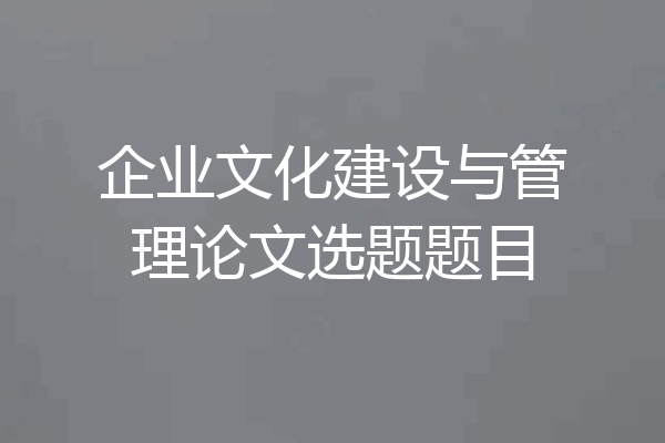 企业文化建设与管理论文选题题目