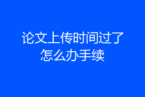 论文上传时间过了怎么办手续