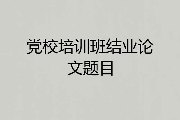 党校培训班结业论文题目