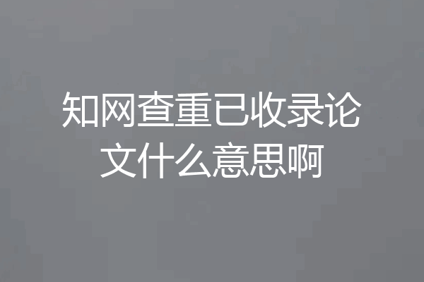 知网查重已收录论文什么意思啊