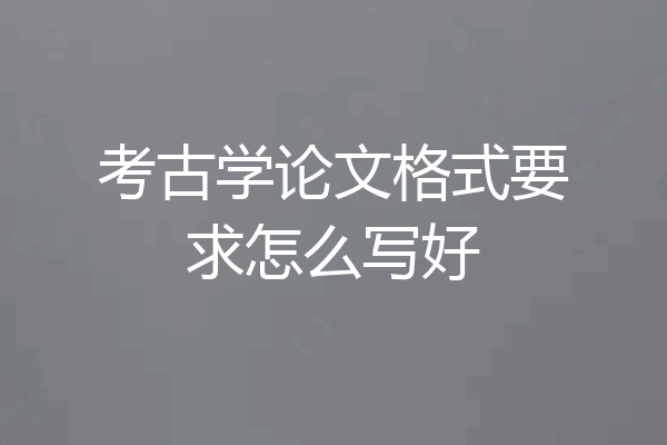 考古学论文格式要求怎么写好