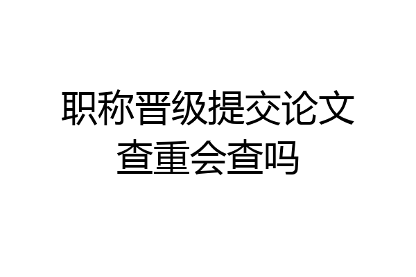 职称晋级提交论文查重会查吗
