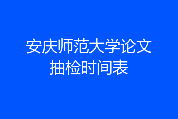 安庆师范大学论文抽检时间表