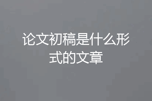 论文初稿是什么形式的文章