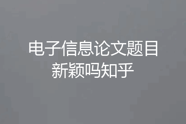 电子信息论文题目新颖吗知乎