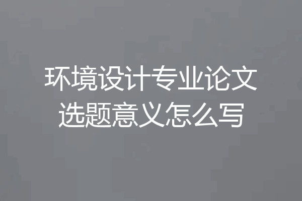 环境设计专业论文选题意义怎么写