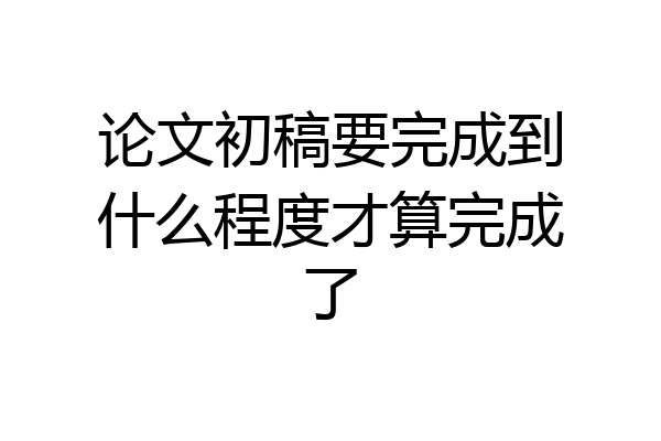 论文初稿要完成到什么程度才算完成了