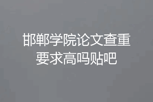 邯郸学院论文查重要求高吗贴吧