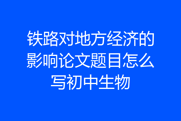 铁路对地方经济的影响论文题目怎么写初中生物