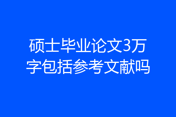 硕士毕业论文3万字包括参考文献吗