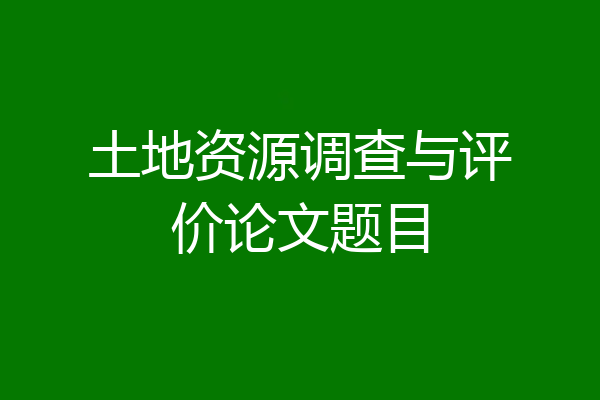 土地资源调查与评价论文题目