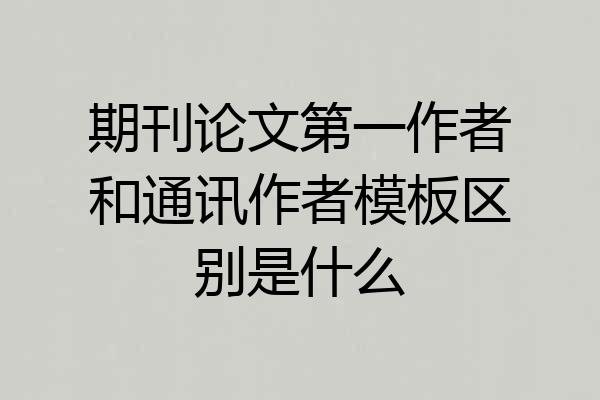 期刊论文第一作者和通讯作者模板区别是什么