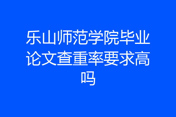 乐山师范学院毕业论文查重率要求高吗