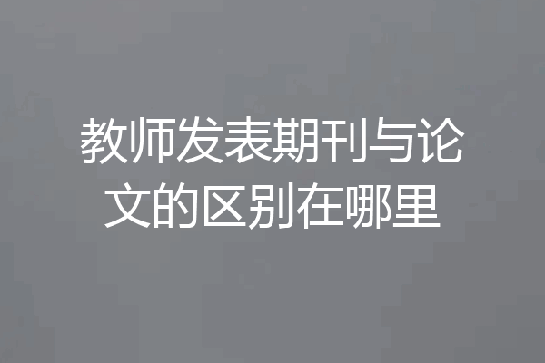 教师发表期刊与论文的区别在哪里
