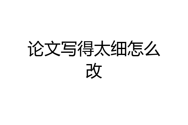 论文写得太细怎么改