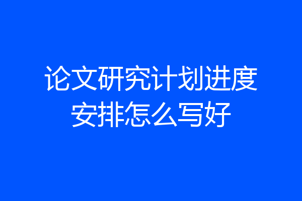 论文研究计划进度安排怎么写好
