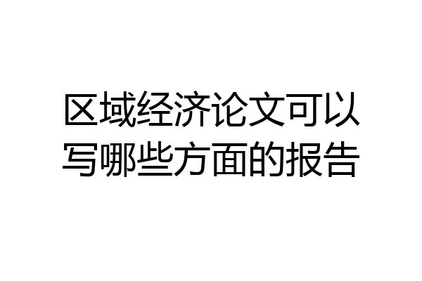 区域经济论文可以写哪些方面的报告