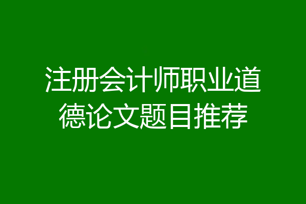 注册会计师职业道德论文题目推荐