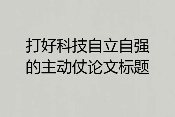 打好科技自立自强的主动仗论文标题
