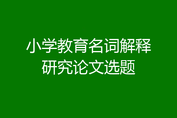 小学教育名词解释研究论文选题
