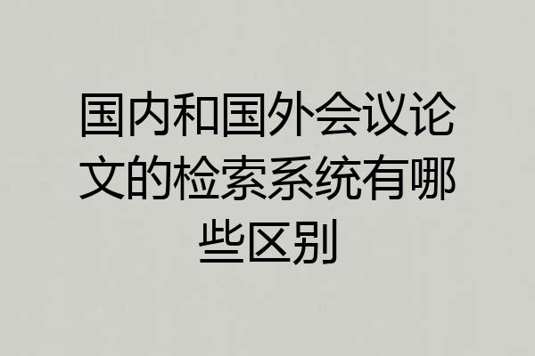 国内和国外会议论文的检索系统有哪些区别