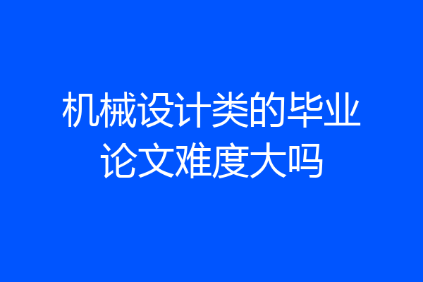 机械设计类的毕业论文难度大吗