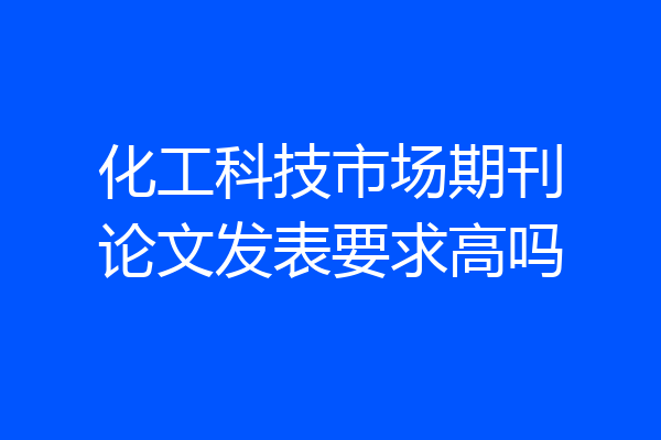 化工科技市场期刊论文发表要求高吗