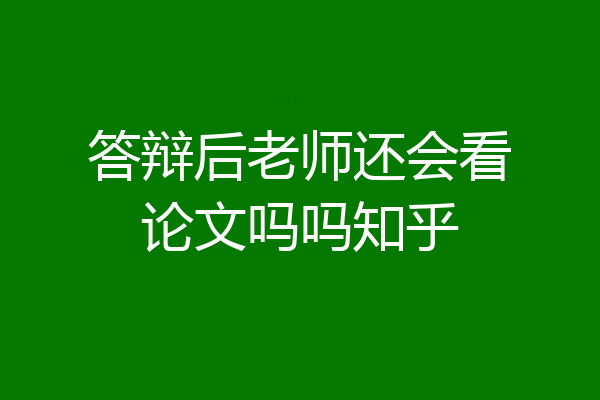 答辩后老师还会看论文吗吗知乎