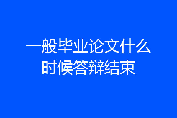 一般毕业论文什么时候答辩结束