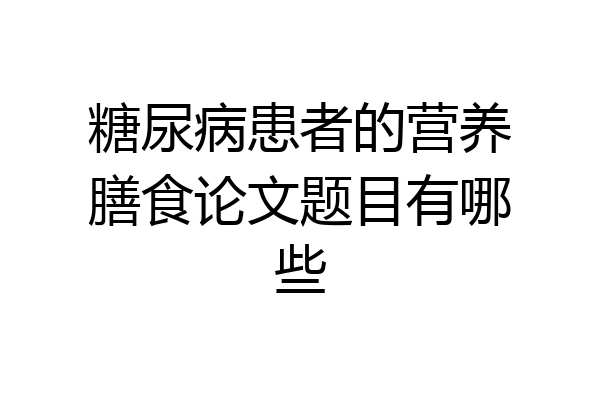 糖尿病患者的营养膳食论文题目有哪些