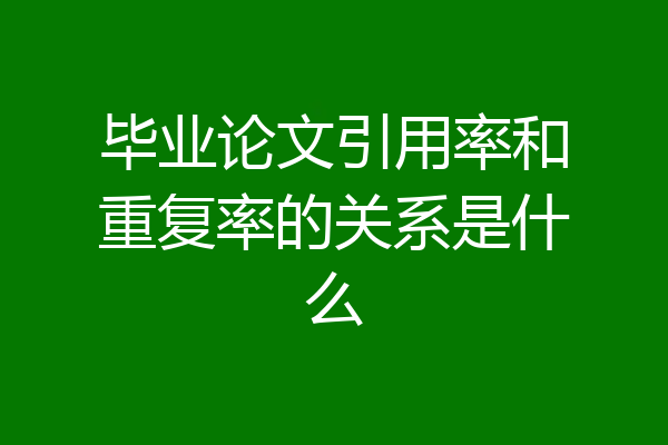 毕业论文引用率和重复率的关系是什么