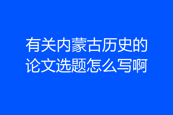 有关内蒙古历史的论文选题怎么写啊