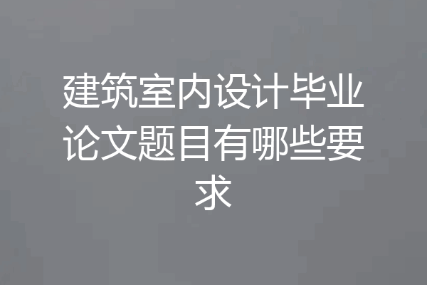 建筑室内设计毕业论文题目有哪些要求