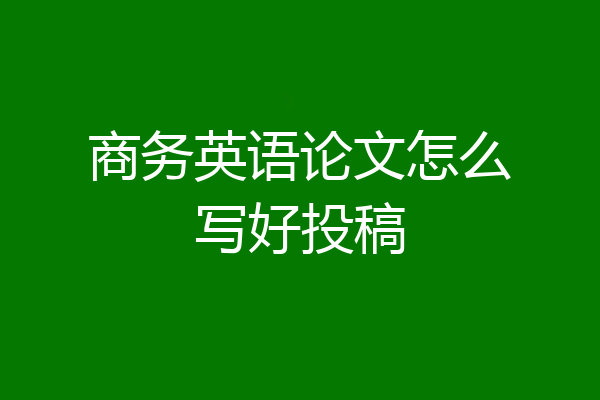商务英语论文怎么写好投稿