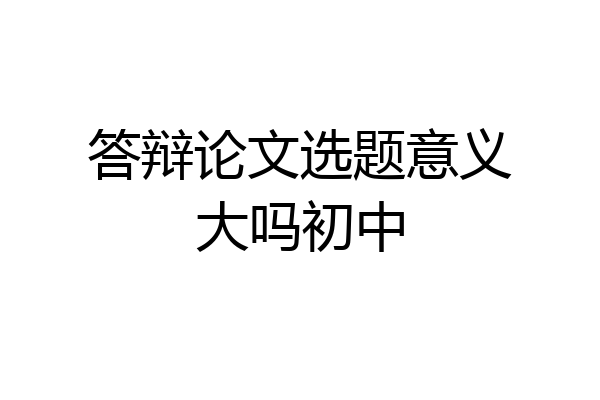 答辩论文选题意义大吗初中