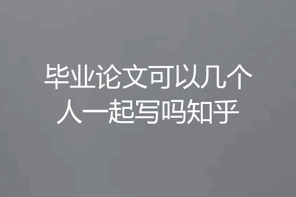 毕业论文可以几个人一起写吗知乎