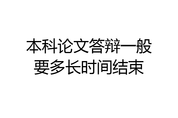 本科论文答辩一般要多长时间结束