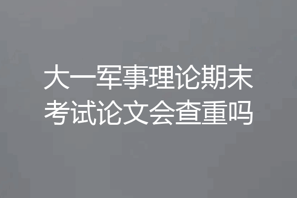 大一军事理论期末考试论文会查重吗