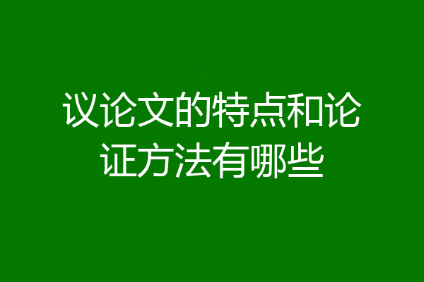 议论文的特点和论证方法有哪些