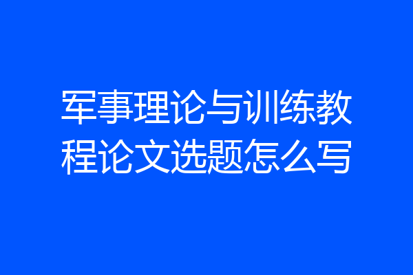 军事理论与训练教程论文选题怎么写