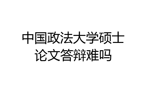 中国政法大学硕士论文答辩难吗