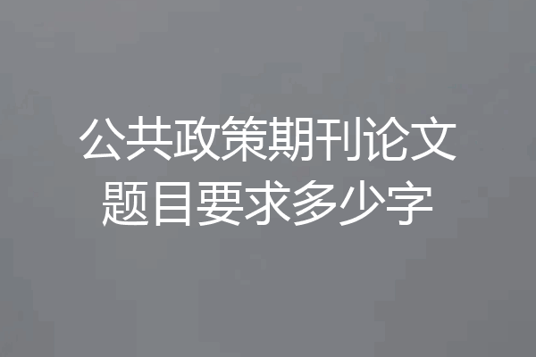 公共政策期刊论文题目要求多少字