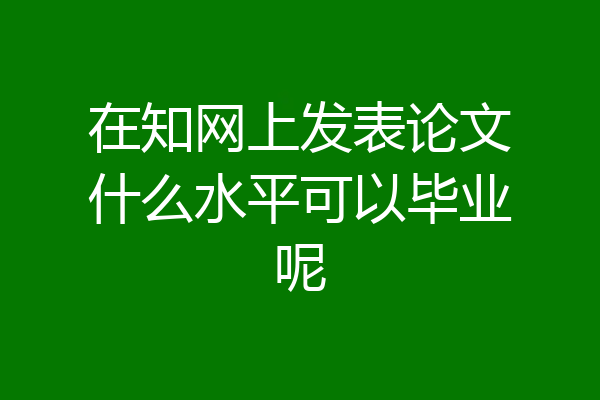 在知网上发表论文什么水平可以毕业呢